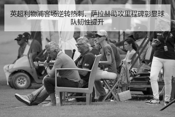 英超利物浦客场逆转热刺，萨拉赫助攻里程碑彰显球队韧性提升 - yaxin