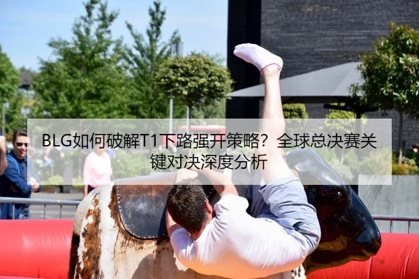 BLG如何破解T1下路强开策略？全球总决赛关键对决深度分析